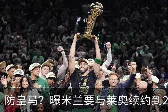 防皇马？曝米兰要与莱奥续约到2027 违约金升到2亿